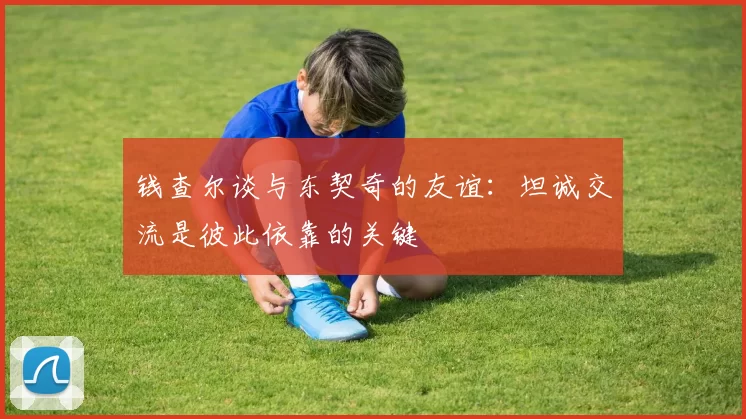 钱查尔谈与东契奇的友谊：坦诚交流是彼此依靠的关键