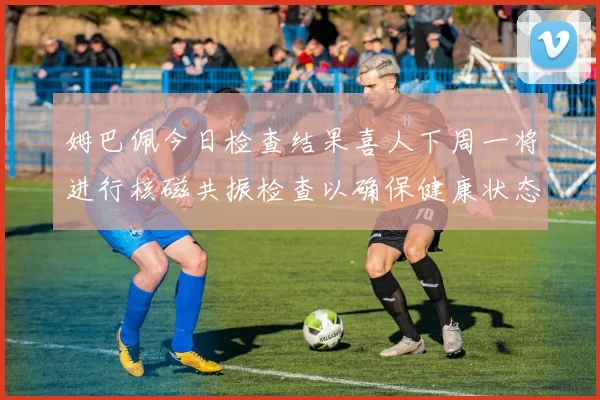 姆巴佩今日检查结果喜人下周一将进行核磁共振检查以确保健康状态