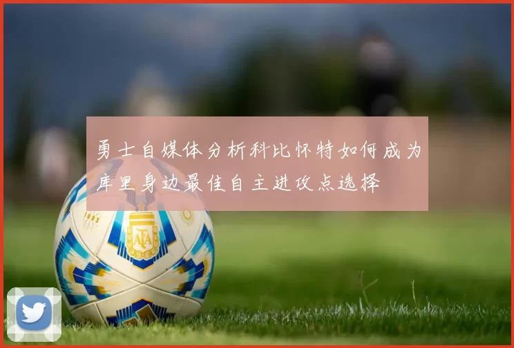 勇士自媒体分析科比怀特如何成为库里身边最佳自主进攻点选择