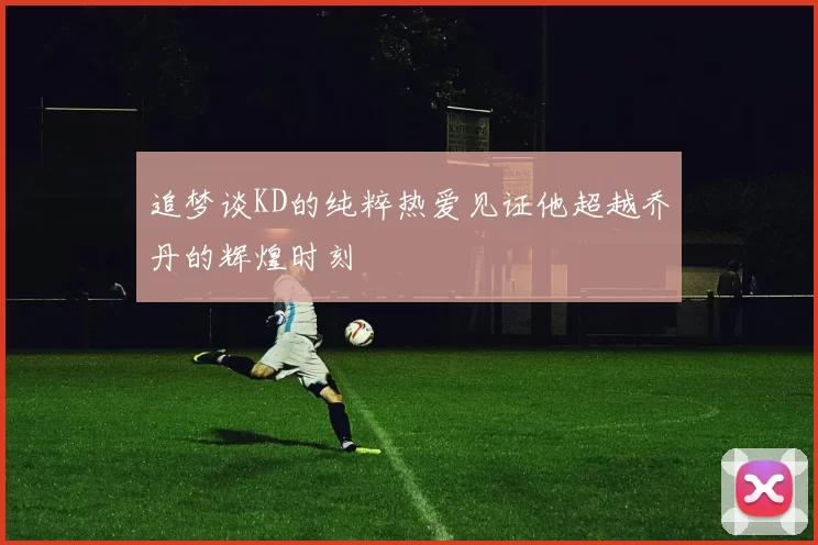 追梦谈KD的纯粹热爱见证他超越乔丹的辉煌时刻