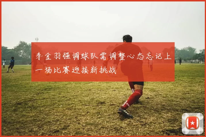 李金羽强调球队需调整心态忘记上一场比赛迎接新挑战
