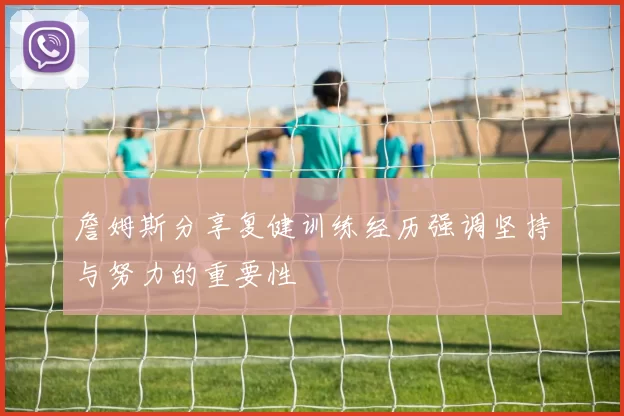 詹姆斯分享复健训练经历强调坚持与努力的重要性