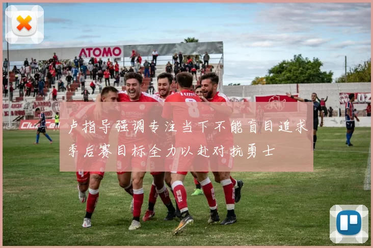 卢指导强调专注当下不能盲目追求季后赛目标全力以赴对抗勇士