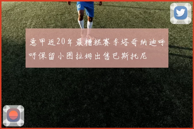 意甲近20年最糟糕赛季塔奇纳迪呼吁保留小图拉姆出售巴斯托尼