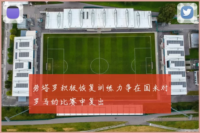 劳塔罗积极恢复训练力争在国米对罗马的比赛中复出