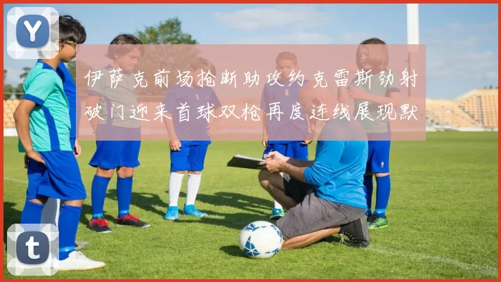 伊萨克前场抢断助攻约克雷斯劲射破门迎来首球双枪再度连线展现默契