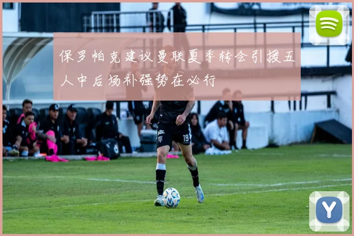 保罗帕克建议曼联夏季转会引援五人中后场补强势在必行