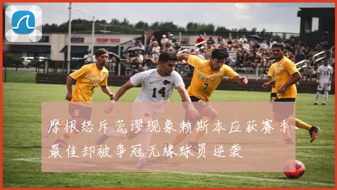 摩根怒斥荒谬现象赖斯本应获赛季最佳却被争冠无缘球员逆袭