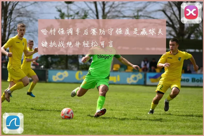 哈特强调季后赛防守强度是赢球关键挑战绝非轻松可言