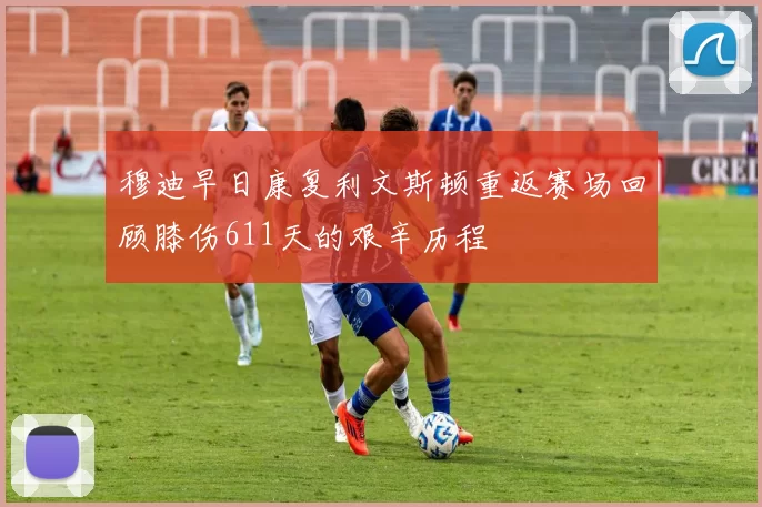 穆迪早日康复利文斯顿重返赛场回顾膝伤611天的艰辛历程