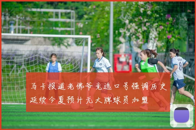 马卡报道老佛爷竞选口号强调历史延续今夏预计无大牌球员加盟