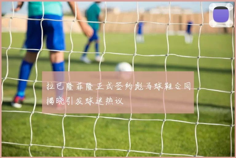 拉巴隆菲隆正式签约彪马球鞋合同揭晓引发球迷热议