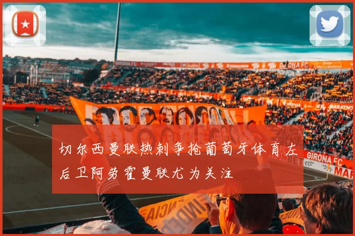 切尔西曼联热刺争抢葡萄牙体育左后卫阿劳霍曼联尤为关注