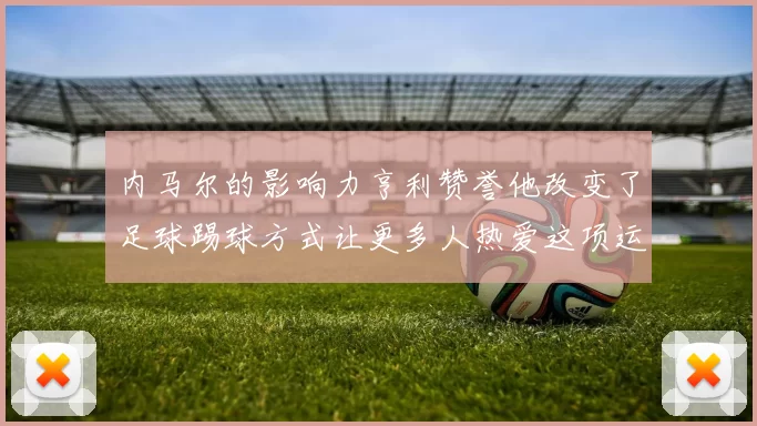 内马尔的影响力亨利赞誉他改变了足球踢球方式让更多人热爱这项运动